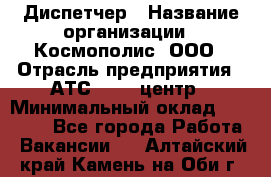 Диспетчер › Название организации ­ Космополис, ООО › Отрасль предприятия ­ АТС, call-центр › Минимальный оклад ­ 11 000 - Все города Работа » Вакансии   . Алтайский край,Камень-на-Оби г.